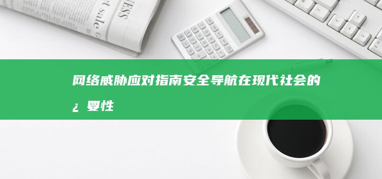 网络威胁应对指南：安全导航在现代社会的必要性和实施方法 (网络威胁有哪些?应该采取哪些措施?)