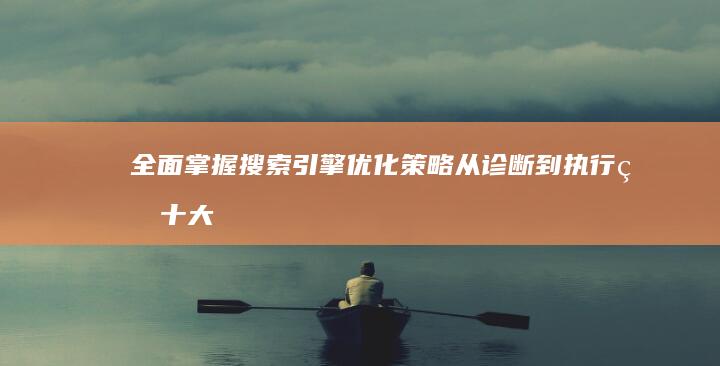 全面掌握搜索引擎优化策略：从诊断到执行的十大步骤