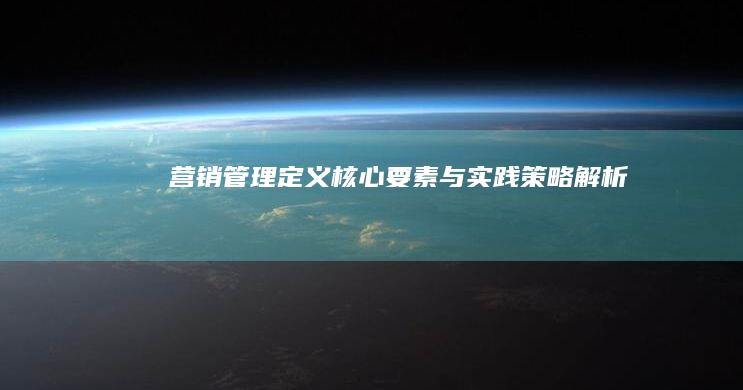 营销管理：定义、核心要素与实践策略解析