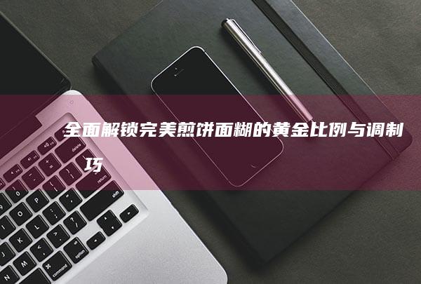 全面解锁：完美煎饼面糊的黄金比例与调制技巧